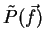 $\tilde{P}(\vec{f})$