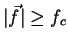 $\vert\vec{f}\vert \ge f_c$