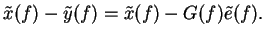 $\displaystyle \tilde{x}(f) - \tilde{y}(f) = \tilde{x}(f) -
G(f) \tilde{e}(f).$