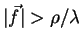 $\vert\vec{f}\vert> \rho/\lambda $